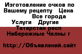 Изготовление очков по Вашему рецепту › Цена ­ 1 500 - Все города Услуги » Другие   . Татарстан респ.,Набережные Челны г.